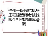 福州一级民航机场工程建造师考试找哪个机构培训靠谱呢
