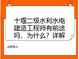 十堰二级水利水电建造工程师有前途吗，为什么？详解