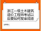 浙江一级土木建筑造价工程师考试以后要如何复审成绩