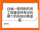 白城一级民航机场工程建造师考试找哪个机构培训靠谱呢