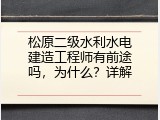 松原二级水利水电建造工程师有前途吗，为什么？详解