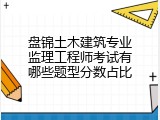 盘锦土木建筑专业监理工程师考试有哪些题型分数占比