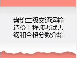 盘锦二级交通运输造价工程师考试大纲和合格分数介绍