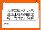 大连二级水利水电建造工程师有前途吗，为什么？详解