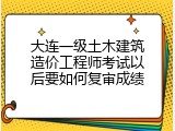 大连一级土木建筑造价工程师考试以后要如何复审成绩