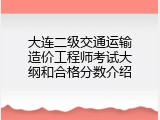 大连二级交通运输造价工程师考试大纲和合格分数介绍