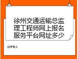 徐州交通运输总监理工程师网上报名服务平台网址多少