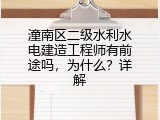 潼南区二级水利水电建造工程师有前途吗，为什么？详解