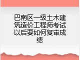 巴南区一级土木建筑造价工程师考试以后要如何复审成绩