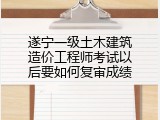 遂宁一级土木建筑造价工程师考试以后要如何复审成绩
