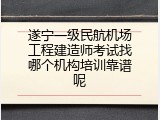 遂宁一级民航机场工程建造师考试找哪个机构培训靠谱呢