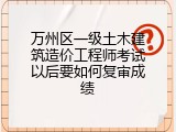 万州区一级土木建筑造价工程师考试以后要如何复审成绩