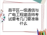 昌平区一级通信与广电工程建造师考试要考几门要准备什么