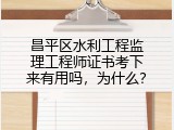 昌平区水利工程监理工程师证书考下来有用吗，为什么？