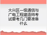 大兴区一级通信与广电工程建造师考试要考几门要准备什么