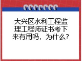 大兴区水利工程监理工程师证书考下来有用吗，为什么？