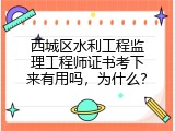 西城区水利工程监理工程师证书考下来有用吗，为什么？