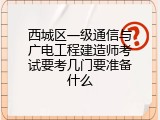 西城区一级通信与广电工程建造师考试要考几门要准备什么