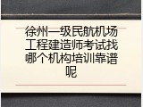 徐州一级民航机场工程建造师考试找哪个机构培训靠谱呢