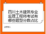 四川土木建筑专业监理工程师考试有哪些题型分数占比