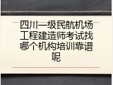 四川一级民航机场工程建造师考试找哪个机构培训靠谱呢