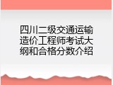 四川二级交通运输造价工程师考试大纲和合格分数介绍