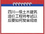 四川一级土木建筑造价工程师考试以后要如何复审成绩