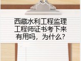 西藏水利工程监理工程师证书考下来有用吗，为什么？