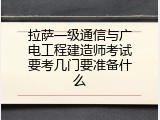 拉萨一级通信与广电工程建造师考试要考几门要准备什么