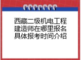 西藏二级机电工程建造师在哪里报名具体报考时间介绍