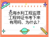 北海水利工程监理工程师证书考下来有用吗，为什么？