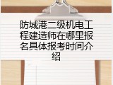 防城港二级机电工程建造师在哪里报名具体报考时间介绍