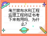 乌兰察布水利工程监理工程师证书考下来有用吗，为什么？