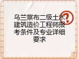 乌兰察布二级土木建筑造价工程师报考条件及专业详细要求
