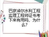 巴彦淖尔水利工程监理工程师证书考下来有用吗，为什么？