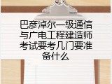巴彦淖尔一级通信与广电工程建造师考试要考几门要准备什么