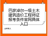 巴彦淖尔一级土木建筑造价工程师证报考条件官网具体入口