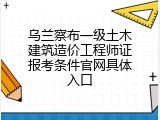 乌兰察布一级土木建筑造价工程师证报考条件官网具体入口
