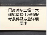 巴彦淖尔二级土木建筑造价工程师报考条件及专业详细要求