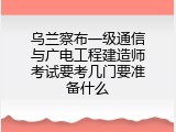 乌兰察布一级通信与广电工程建造师考试要考几门要准备什么