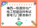 海西一级通信与广电工程建造师考试要考几门要准备什么