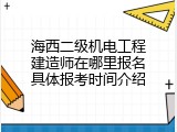 海西二级机电工程建造师在哪里报名具体报考时间介绍