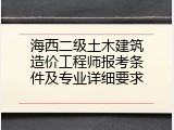 海西二级土木建筑造价工程师报考条件及专业详细要求