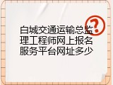 白城交通运输总监理工程师网上报名服务平台网址多少