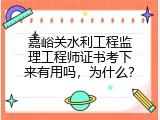 嘉峪关水利工程监理工程师证书考下来有用吗，为什么？