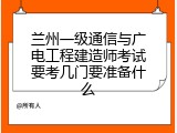 兰州一级通信与广电工程建造师考试要考几门要准备什么
