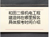 和田二级机电工程建造师在哪里报名具体报考时间介绍