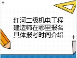 红河二级机电工程建造师在哪里报名具体报考时间介绍
