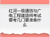 红河一级通信与广电工程建造师考试要考几门要准备什么