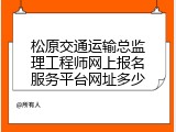 松原交通运输总监理工程师网上报名服务平台网址多少